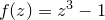 $f(z)=z^3-1$