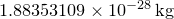 $1.88353109\times 10^{-28}\, \mathrm{kg}$