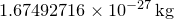 $1.67492716\times 10^{-27}\, \mathrm{kg}$