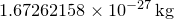 $1.67262158\times 10^{-27}\, \mathrm{kg}$
